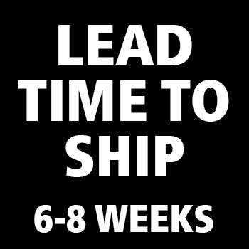 LEAD TIME TO SHIP - 6-8 WEEKS
