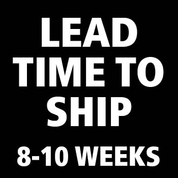 LEAD TIME TO SHIP - 8-10 WEEKS